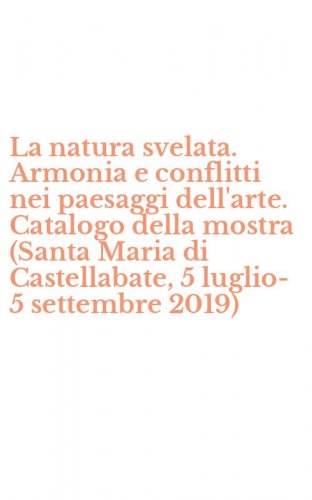 La natura svelata. Armonia e conflitti nei paesaggi dell'arte. Catalogo della mostra (Santa Maria di Castellabate, 5 luglio-5 settembre 2019)