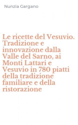 Le ricette del Vesuvio. Tradizione e innovazione dalla Valle del Sarno, ai Monti Lattari e Vesuvio in 780 piatti della tradizione familiare e della ristorazione