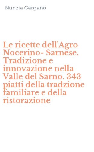 Le ricette dell'Agro Nocerino-Sarnese. Tradizione e innovazione nella Valle del Sarno. 343 piatti della tradzione familiare e della ristorazione