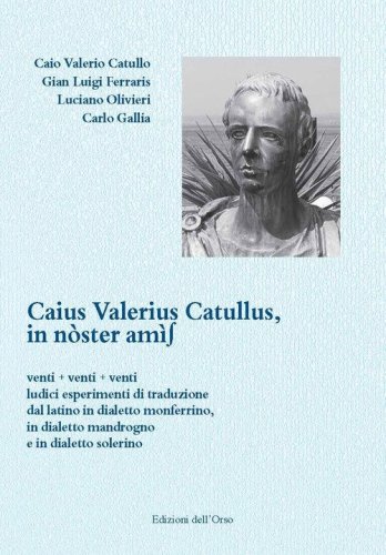 Caius Valerius Catullus. In n&ograve;ster am&igrave;s. Venti + venti + venti ludici esperimenti di traduzione dal latino in dialetto monferrino, in dialetto mandrogno e in dialetto solerino