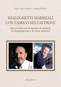 Dialoghetti semireali con l'amico nell'altrove. Dove si discorre di quadri, di dialetti, di alessandrinit&agrave; e di varia umanit&agrave;