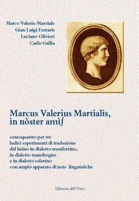 Marcus Valerius Martialis, in n&ograve;ster am&igrave;s. Centoquattro per tre ludici esperimenti di traduzione dal latino in dialetto monferrino, in dialetto mandrogno e in dialetto solerino con ampio apparato di note linguistiche