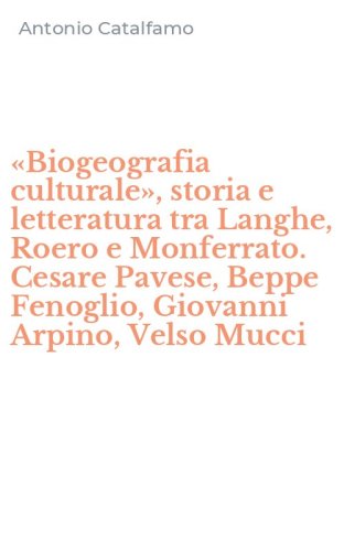 &laquo;Biogeografia culturale&raquo;, storia e letteratura tra Langhe, Roero e Monferrato. Cesare Pavese, Beppe Fenoglio, Giovanni Arpino, Velso Mucci