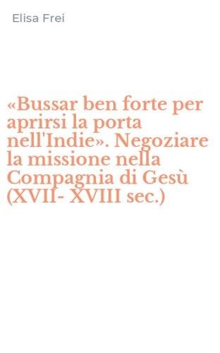 &laquo;Bussar ben forte per aprirsi la porta nell'Indie&raquo;. Negoziare la missione nella Compagnia di Ges&ugrave; (XVII-XVIII sec.)