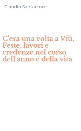 C'era una volta a Vi&ugrave;. Feste, lavori e credenze nel corso dell'anno e della vita