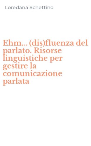 Ehm... (dis)fluenza del parlato. Risorse linguistiche per gestire la comunicazione parlata