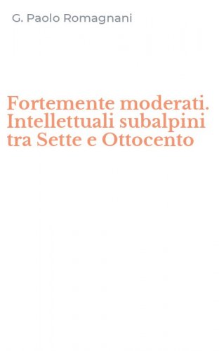 Fortemente moderati. Intellettuali subalpini tra Sette e Ottocento