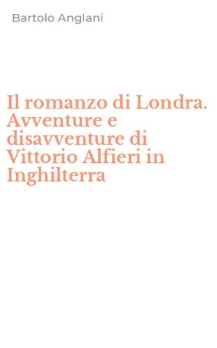 Il romanzo di Londra. Avventure e disavventure di Vittorio Alfieri in Inghilterra
