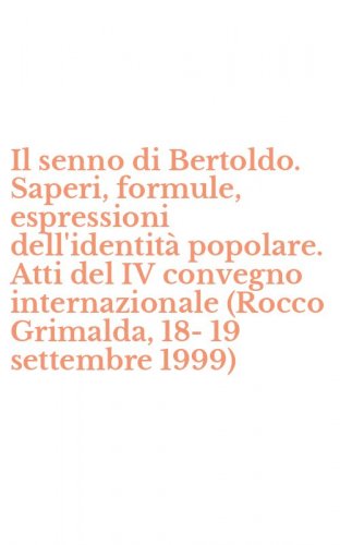 Il senno di Bertoldo. Saperi, formule, espressioni dell'identit&agrave; popolare. Atti del IV convegno internazionale (Rocco Grimalda, 18-19 settembre 1999)