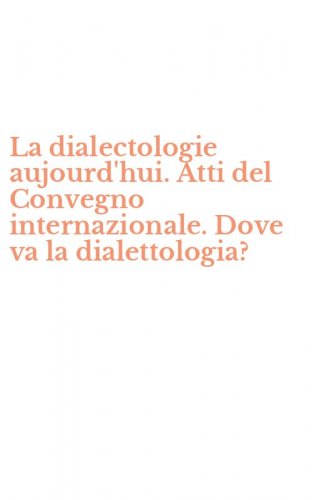 La dialectologie aujourd'hui. Atti del Convegno internazionale. Dove va la dialettologia?
