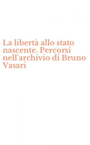 La libert&agrave; allo stato nascente. Percorsi nell'archivio di Bruno Vasari
