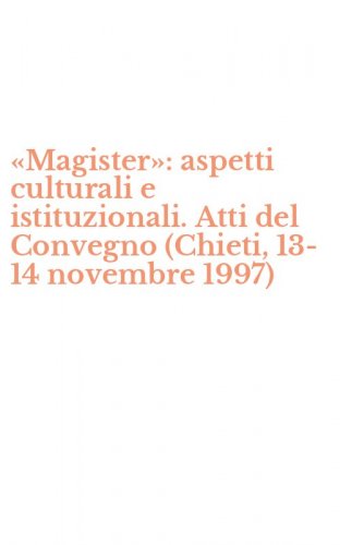 &laquo;Magister&raquo;: aspetti culturali e istituzionali. Atti del Convegno (Chieti, 13-14 novembre 1997)