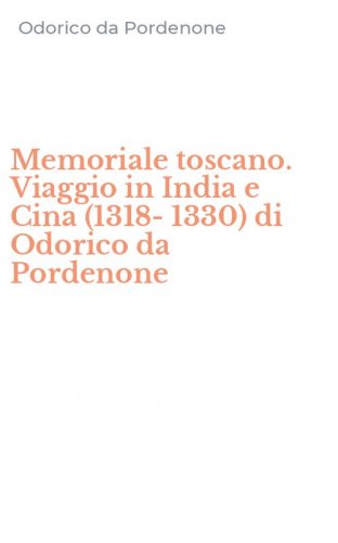 Memoriale toscano. Viaggio in India e Cina (1318-1330) di Odorico da Pordenone