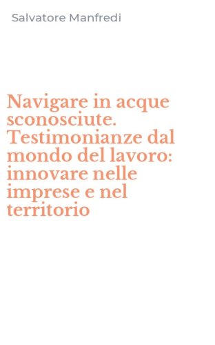 Navigare in acque sconosciute. Testimonianze dal mondo del lavoro: innovare nelle imprese e nel territorio