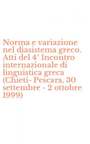 Norma e variazione nel diasistema greco. Atti del 4&deg; Incontro internazionale di linguistica greca (Chieti-Pescara, 30 settembre - 2 ottobre 1999)