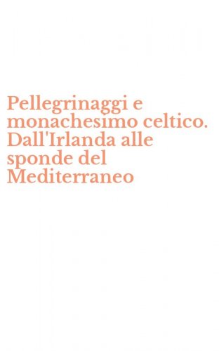 Pellegrinaggi e monachesimo celtico. Dall'Irlanda alle sponde del Mediterraneo