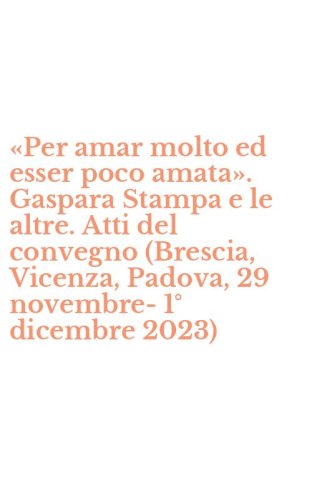 &laquo;Per amar molto ed esser poco amata&raquo;. Gaspara Stampa e le altre. Atti del convegno (Brescia, Vicenza, Padova, 29 novembre-1&deg; dicembre 2023)