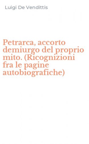Petrarca, accorto demiurgo del proprio mito. (Ricognizioni fra le pagine autobiografiche)