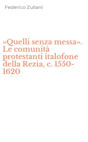 &laquo;Quelli senza messa&raquo;. Le comunit&agrave; protestanti italofone della Rezia, c. 1550-1620