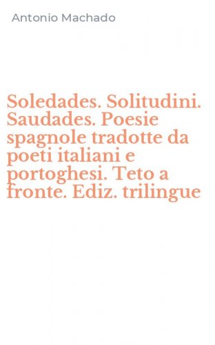 Soledades. Solitudini. Saudades. Poesie spagnole tradotte da poeti italiani e portoghesi. Teto a fronte. Ediz. trilingue
