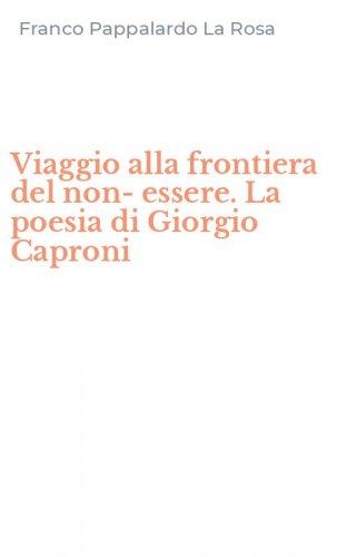 Viaggio alla frontiera del non-essere. La poesia di Giorgio Caproni
