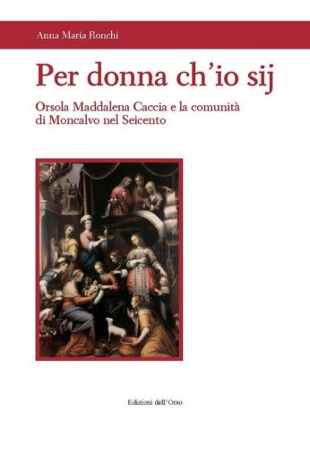 Per donna ch'io sij. Orsola Maddalena Caccia e la comunit&agrave; di Moncalvo nel Seicento