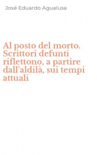Al posto del morto. Scrittori defunti riflettono, a partire dall'aldil&agrave;, sui tempi attuali
