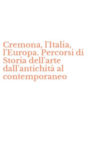 Cremona, l'Italia, l'Europa. Percorsi di Storia dell'arte dall'antichit&agrave; al contemporaneo