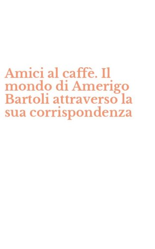 Amici al caff&egrave;. Il mondo di Amerigo Bartoli attraverso la sua corrispondenza