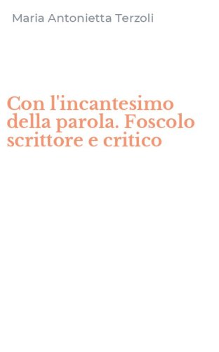 Con l'incantesimo della parola. Foscolo scrittore e critico