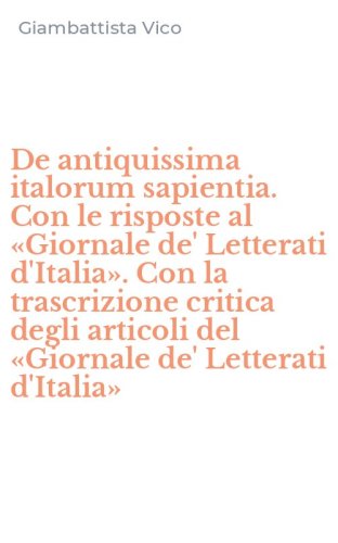 De antiquissima italorum sapientia. Con le risposte al &laquo;Giornale de' Letterati d'Italia&raquo;. Con la trascrizione critica degli articoli del &laquo;Giornale de' Letterati d'Italia&raquo;