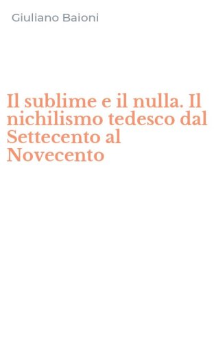 Il sublime e il nulla. Il nichilismo tedesco dal Settecento al Novecento