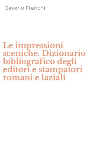 Le impressioni sceniche. Dizionario bibliografico degli editori e stampatori romani e laziali