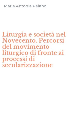 Liturgia e societ&agrave; nel Novecento. Percorsi del movimento liturgico di fronte ai processi di secolarizzazione