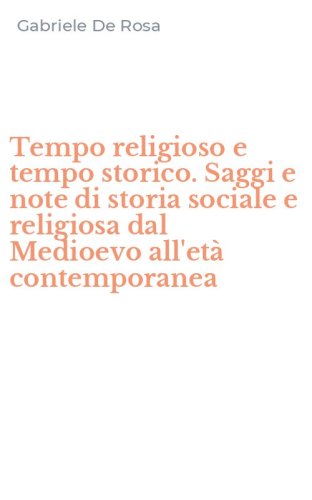 Tempo religioso e tempo storico. Saggi e note di storia sociale e religiosa dal Medioevo all'et&agrave; contemporanea