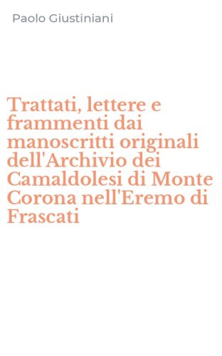 Trattati, lettere e frammenti dai manoscritti originali dell'Archivio dei Camaldolesi di Monte Corona nell'Eremo di Frascati