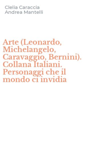 Arte (Leonardo, Michelangelo, Caravaggio, Bernini). Collana Italiani. Personaggi che il mondo ci invidia