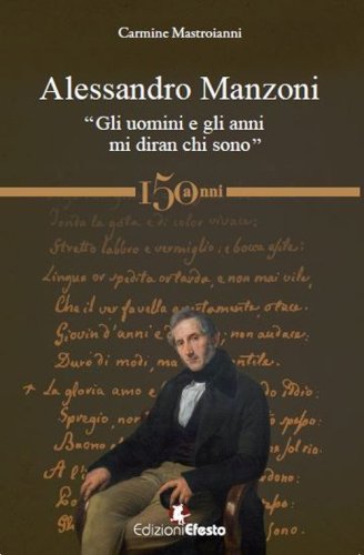 Alessandro Manzoni. &laquo;Gli uomini e gli anni mi diran chi sono&raquo;