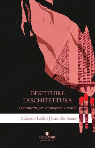 Destituire l'architettura. Lineamenti per un progetto a venire