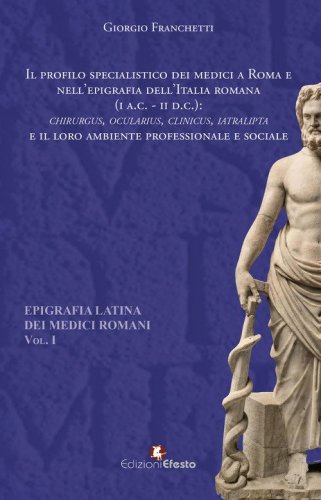 Il profilo specialistico dei medici a Roma e nell'epigrafia dell'Italia romana (I a.C.-II d.C.). &laquo;Chirurgus, ocularius, clinicus, iatralipta&raquo; e il loro ambiente professionale e sociale