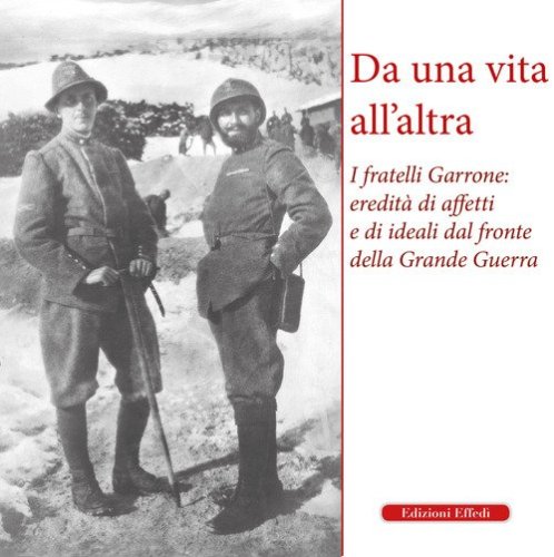 Da una vita all'altra. I fratelli Garrone: identit&agrave; di affetti e di ideali dal fronte della Grande Guerra