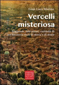 Vercelli misteriosa. Leggende, fatti strani, curiosit&agrave; di un territorio ricco di storia e storie
