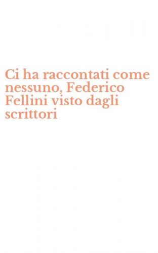 Ci ha raccontati come nessuno, Federico Fellini visto dagli scrittori