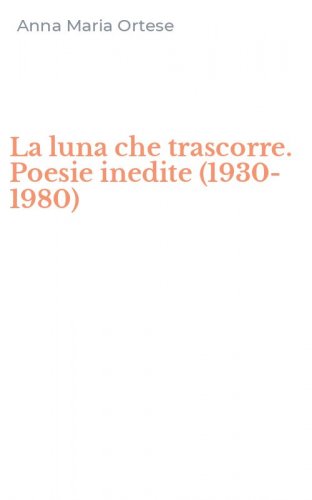 La luna che trascorre. Poesie inedite (1930-1980)