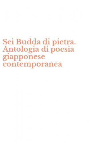 Sei Budda di pietra. Antologia di poesia giapponese contemporanea