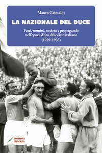 La Nazionale del duce. Fatti, uomini, societ&agrave; e propaganda nell'epoca d'oro del calcio italiano (1929-1938)