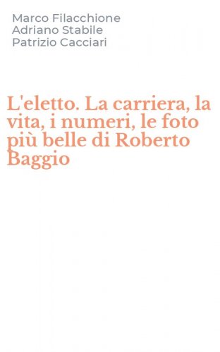 L'eletto. La carriera, la vita, i numeri, le foto pi&ugrave; belle di Roberto Baggio