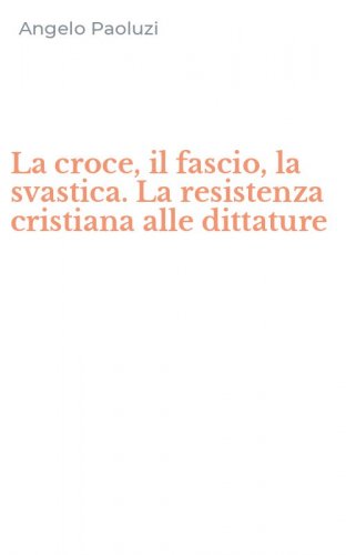 La croce, il fascio, la svastica. La resistenza cristiana alle dittature