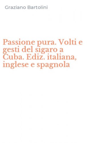 Passione pura. Volti e gesti del sigaro a Cuba. Ediz. italiana, inglese e spagnola