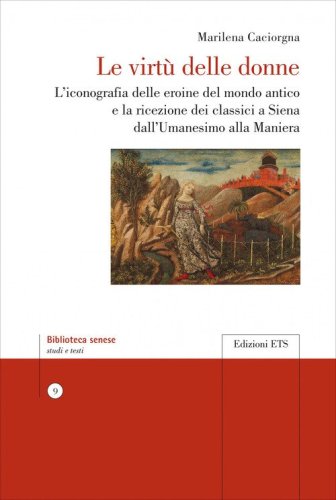 Le virt&ugrave; delle donne. L'iconografia delle eroine del mondo antico e la ricezione dei classici a Siena dall'Umanesimo alla Maniera
